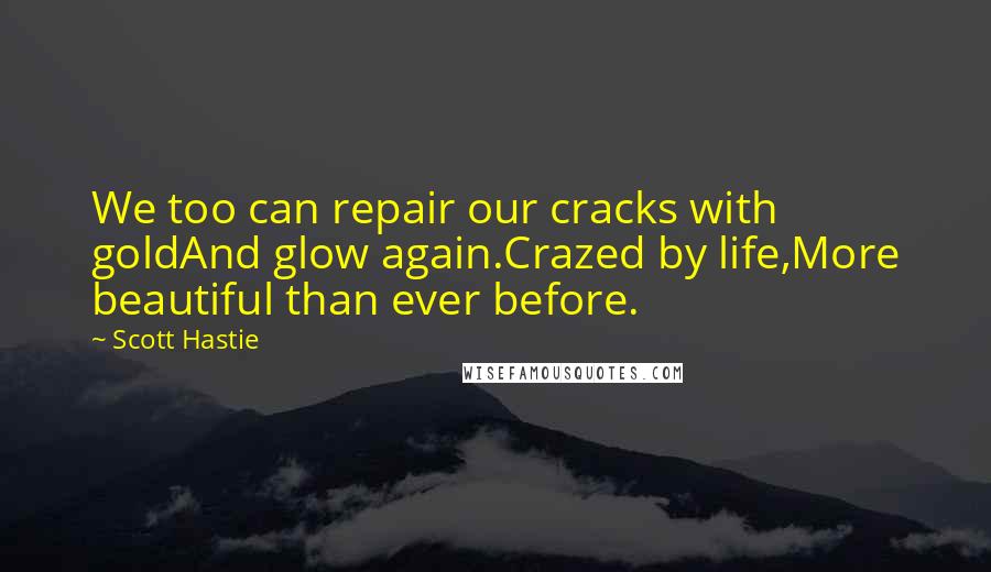 Scott Hastie Quotes: We too can repair our cracks with goldAnd glow again.Crazed by life,More beautiful than ever before.
