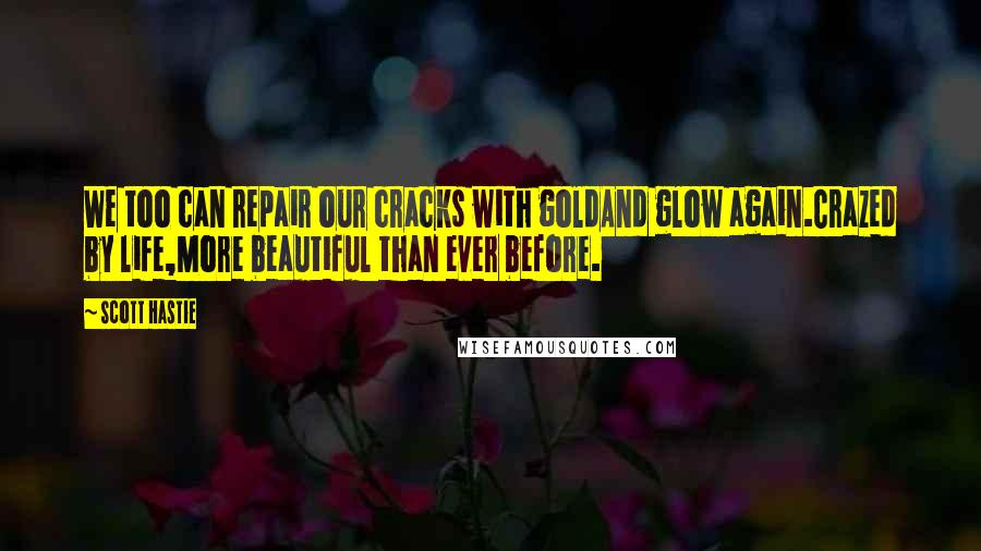 Scott Hastie Quotes: We too can repair our cracks with goldAnd glow again.Crazed by life,More beautiful than ever before.