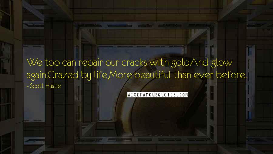 Scott Hastie Quotes: We too can repair our cracks with goldAnd glow again.Crazed by life,More beautiful than ever before.