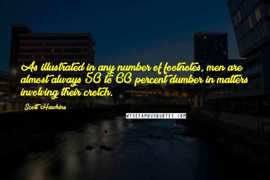 Scott Hawkins Quotes: As illustrated in any number of footnotes, men are almost always 50 to 60 percent dumber in matters involving their crotch.