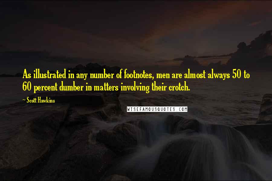 Scott Hawkins Quotes: As illustrated in any number of footnotes, men are almost always 50 to 60 percent dumber in matters involving their crotch.