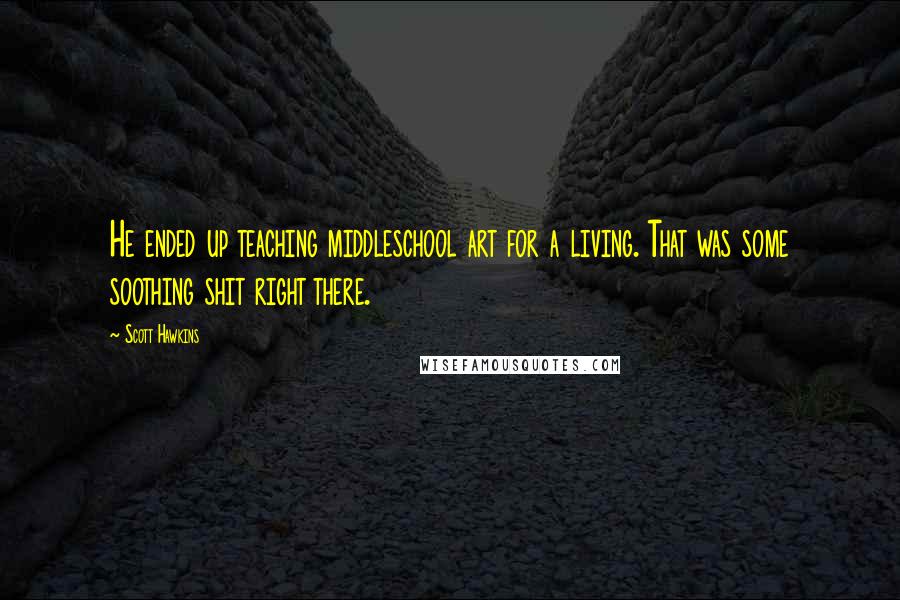 Scott Hawkins Quotes: He ended up teaching middleschool art for a living. That was some soothing shit right there.