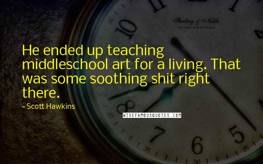 Scott Hawkins Quotes: He ended up teaching middleschool art for a living. That was some soothing shit right there.