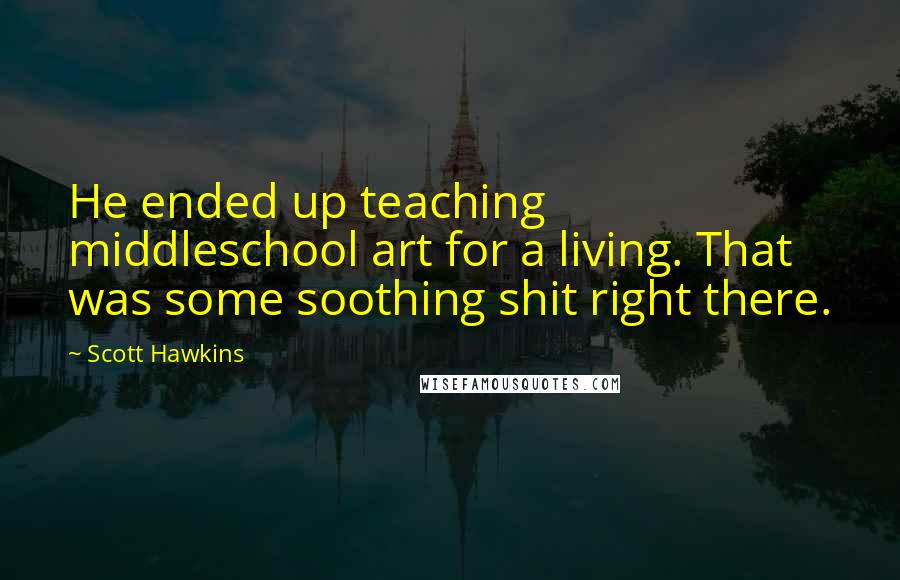 Scott Hawkins Quotes: He ended up teaching middleschool art for a living. That was some soothing shit right there.