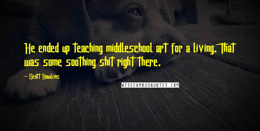 Scott Hawkins Quotes: He ended up teaching middleschool art for a living. That was some soothing shit right there.