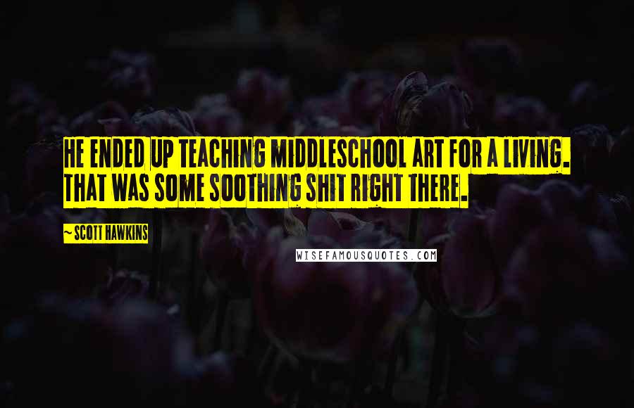 Scott Hawkins Quotes: He ended up teaching middleschool art for a living. That was some soothing shit right there.
