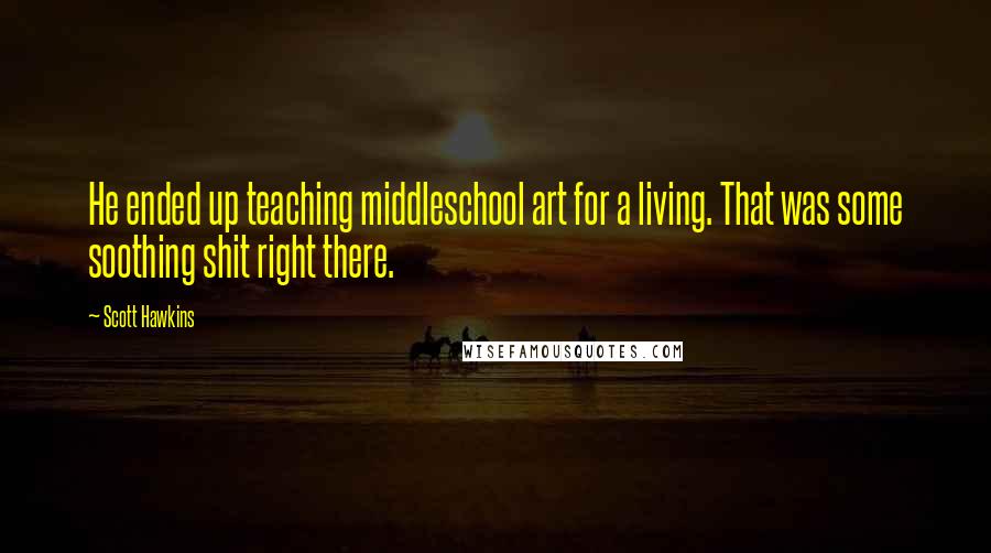 Scott Hawkins Quotes: He ended up teaching middleschool art for a living. That was some soothing shit right there.