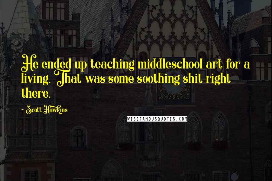 Scott Hawkins Quotes: He ended up teaching middleschool art for a living. That was some soothing shit right there.