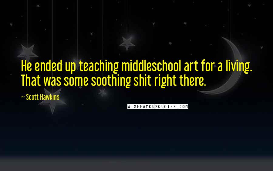 Scott Hawkins Quotes: He ended up teaching middleschool art for a living. That was some soothing shit right there.