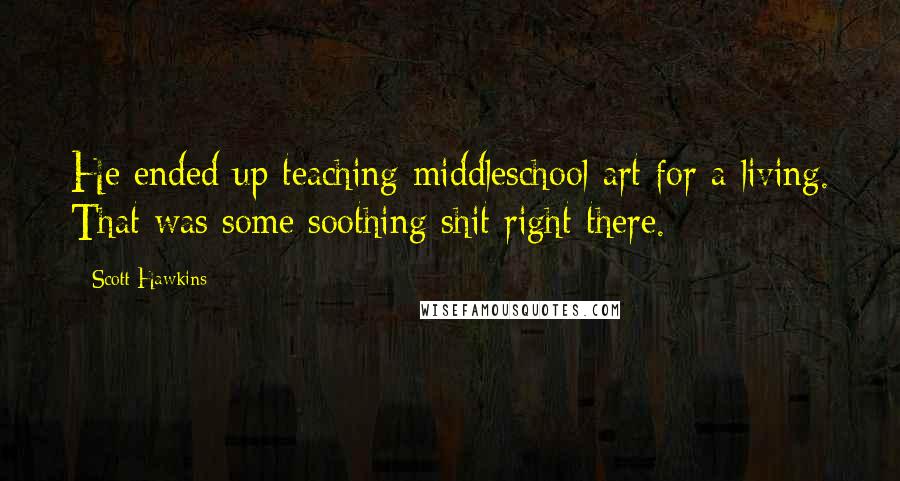 Scott Hawkins Quotes: He ended up teaching middleschool art for a living. That was some soothing shit right there.