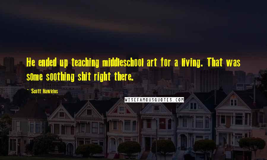 Scott Hawkins Quotes: He ended up teaching middleschool art for a living. That was some soothing shit right there.