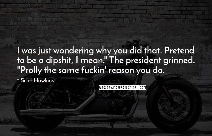 Scott Hawkins Quotes: I was just wondering why you did that. Pretend to be a dipshit, I mean." The president grinned. "Prolly the same fuckin' reason you do.