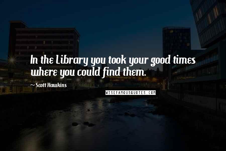 Scott Hawkins Quotes: In the Library you took your good times where you could find them.