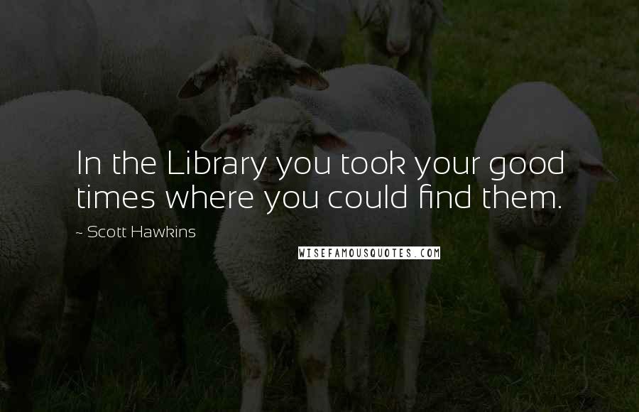 Scott Hawkins Quotes: In the Library you took your good times where you could find them.