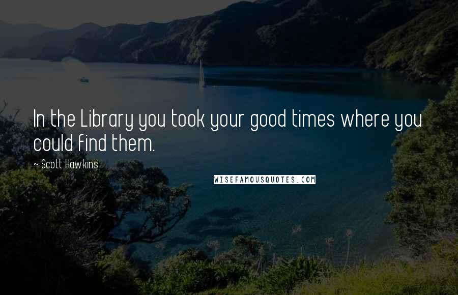 Scott Hawkins Quotes: In the Library you took your good times where you could find them.