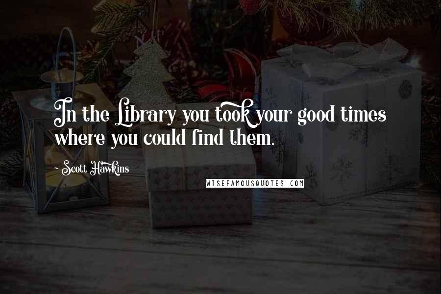 Scott Hawkins Quotes: In the Library you took your good times where you could find them.