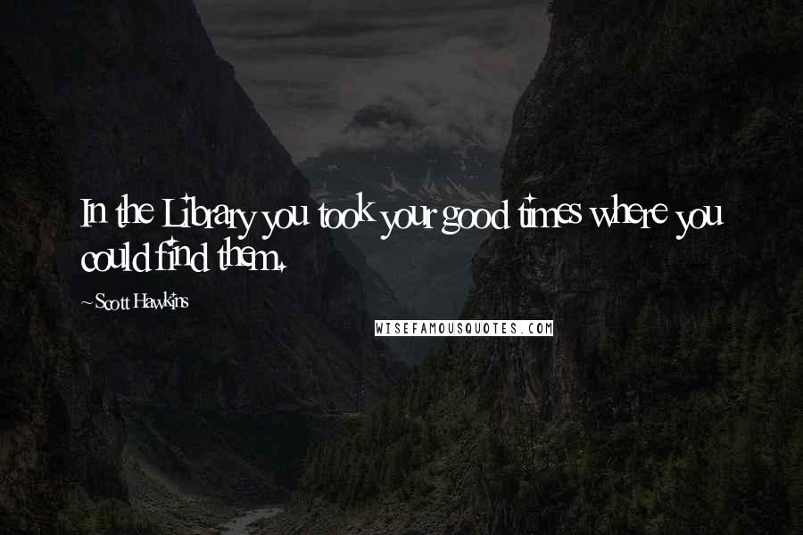 Scott Hawkins Quotes: In the Library you took your good times where you could find them.