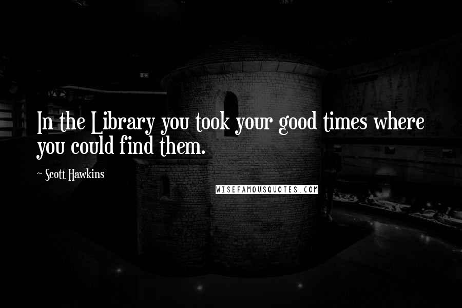 Scott Hawkins Quotes: In the Library you took your good times where you could find them.