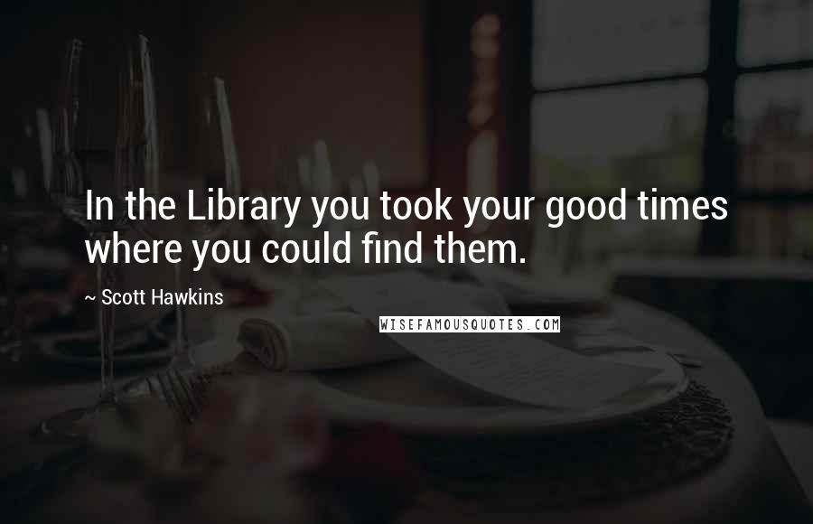 Scott Hawkins Quotes: In the Library you took your good times where you could find them.