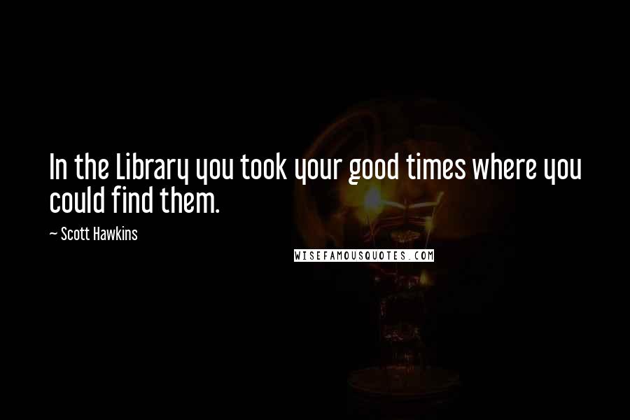 Scott Hawkins Quotes: In the Library you took your good times where you could find them.