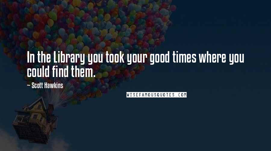 Scott Hawkins Quotes: In the Library you took your good times where you could find them.