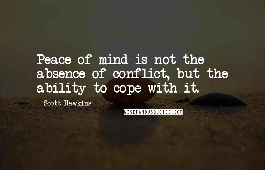 Scott Hawkins Quotes: Peace of mind is not the absence of conflict, but the ability to cope with it.