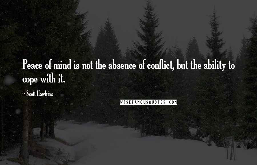 Scott Hawkins Quotes: Peace of mind is not the absence of conflict, but the ability to cope with it.