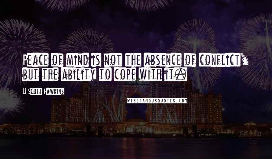 Scott Hawkins Quotes: Peace of mind is not the absence of conflict, but the ability to cope with it.