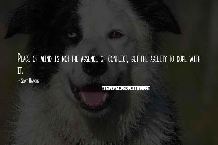 Scott Hawkins Quotes: Peace of mind is not the absence of conflict, but the ability to cope with it.