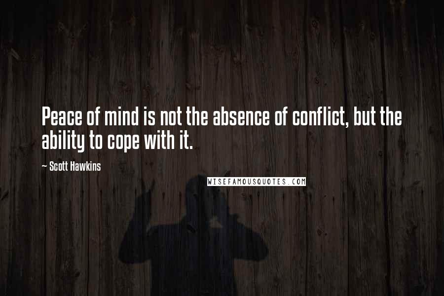 Scott Hawkins Quotes: Peace of mind is not the absence of conflict, but the ability to cope with it.