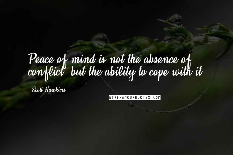 Scott Hawkins Quotes: Peace of mind is not the absence of conflict, but the ability to cope with it.