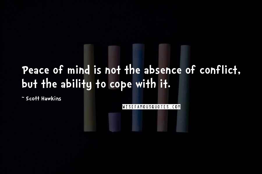 Scott Hawkins Quotes: Peace of mind is not the absence of conflict, but the ability to cope with it.