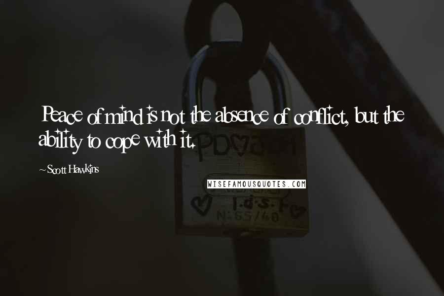 Scott Hawkins Quotes: Peace of mind is not the absence of conflict, but the ability to cope with it.