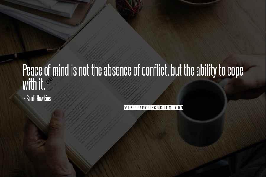 Scott Hawkins Quotes: Peace of mind is not the absence of conflict, but the ability to cope with it.