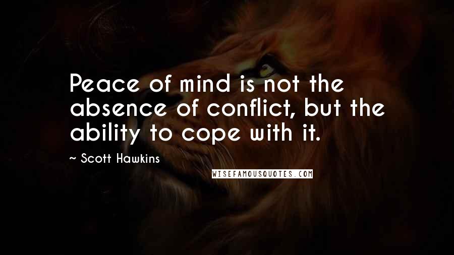 Scott Hawkins Quotes: Peace of mind is not the absence of conflict, but the ability to cope with it.