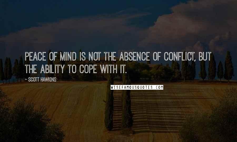 Scott Hawkins Quotes: Peace of mind is not the absence of conflict, but the ability to cope with it.