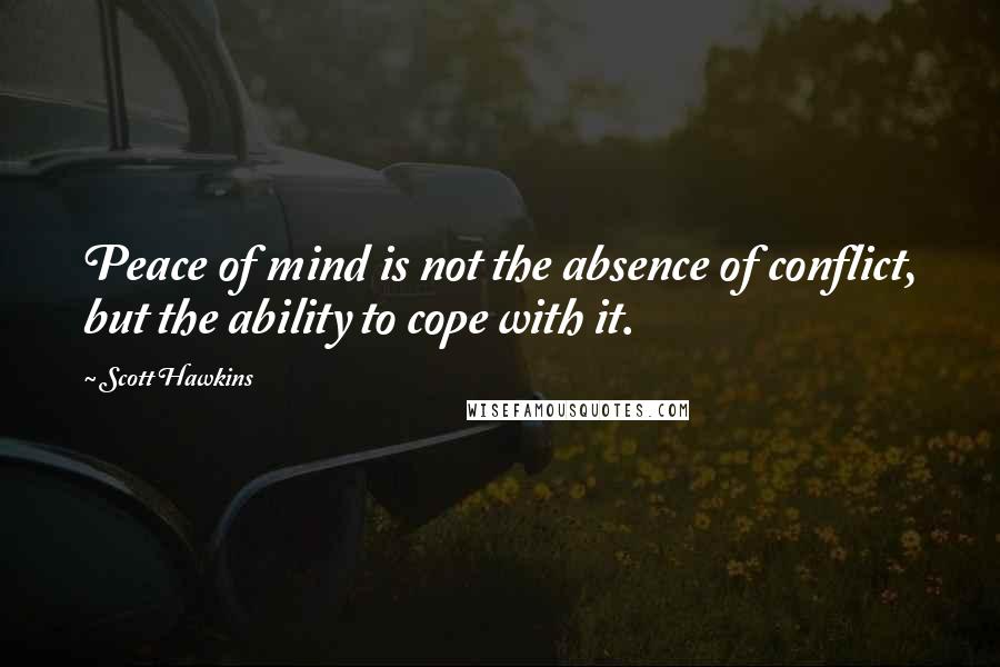 Scott Hawkins Quotes: Peace of mind is not the absence of conflict, but the ability to cope with it.