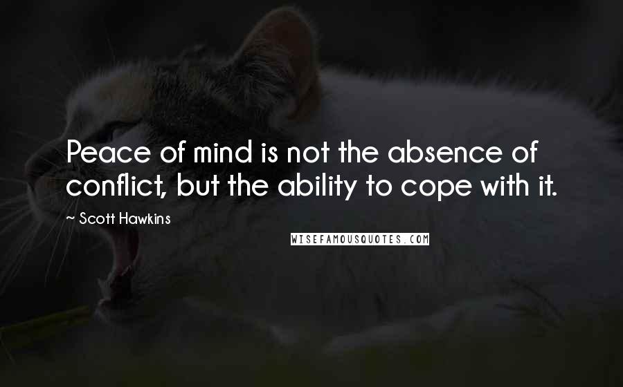 Scott Hawkins Quotes: Peace of mind is not the absence of conflict, but the ability to cope with it.