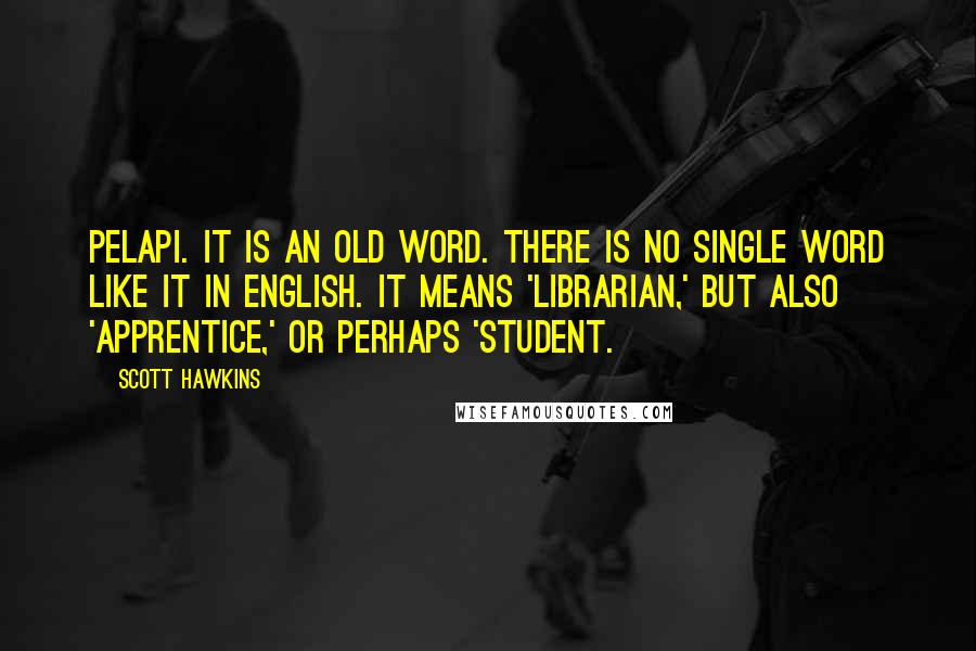 Scott Hawkins Quotes: Pelapi. It is an old word. There is no single word like it in English. It means 'librarian,' but also 'apprentice,' or perhaps 'student.