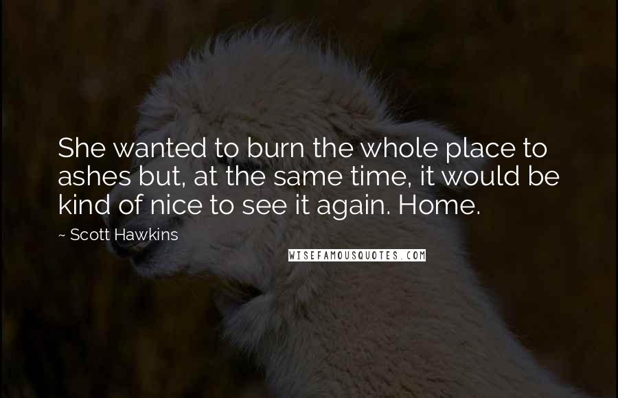 Scott Hawkins Quotes: She wanted to burn the whole place to ashes but, at the same time, it would be kind of nice to see it again. Home.