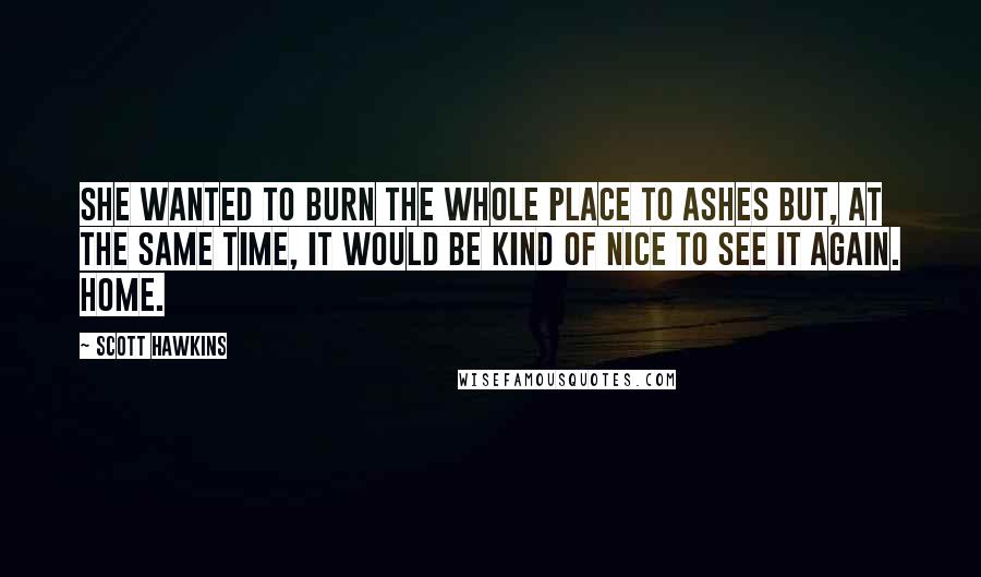 Scott Hawkins Quotes: She wanted to burn the whole place to ashes but, at the same time, it would be kind of nice to see it again. Home.