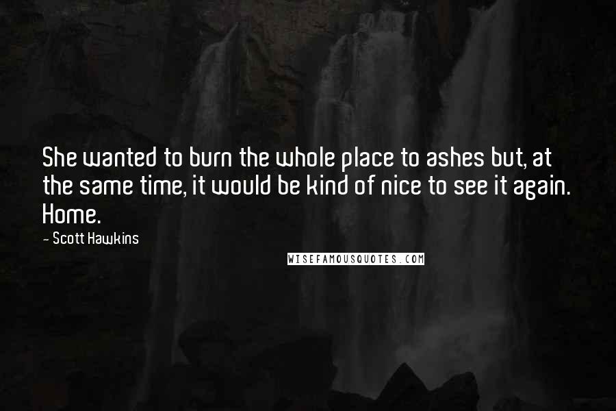 Scott Hawkins Quotes: She wanted to burn the whole place to ashes but, at the same time, it would be kind of nice to see it again. Home.