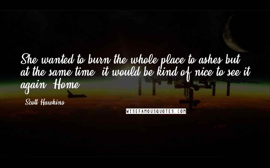 Scott Hawkins Quotes: She wanted to burn the whole place to ashes but, at the same time, it would be kind of nice to see it again. Home.