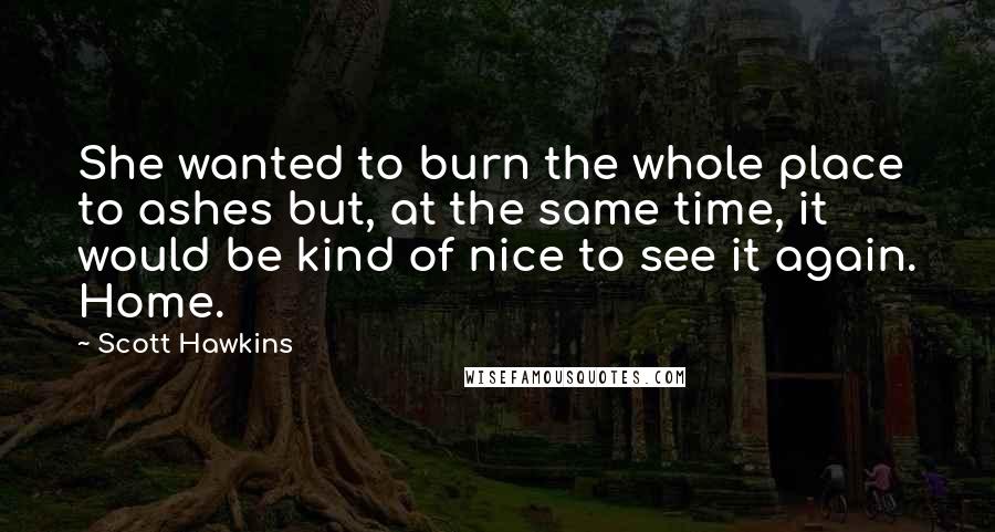 Scott Hawkins Quotes: She wanted to burn the whole place to ashes but, at the same time, it would be kind of nice to see it again. Home.