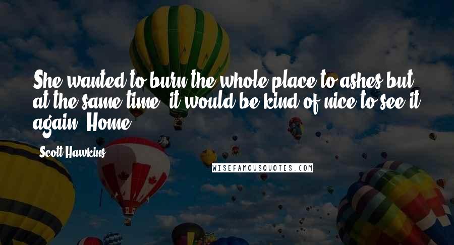 Scott Hawkins Quotes: She wanted to burn the whole place to ashes but, at the same time, it would be kind of nice to see it again. Home.