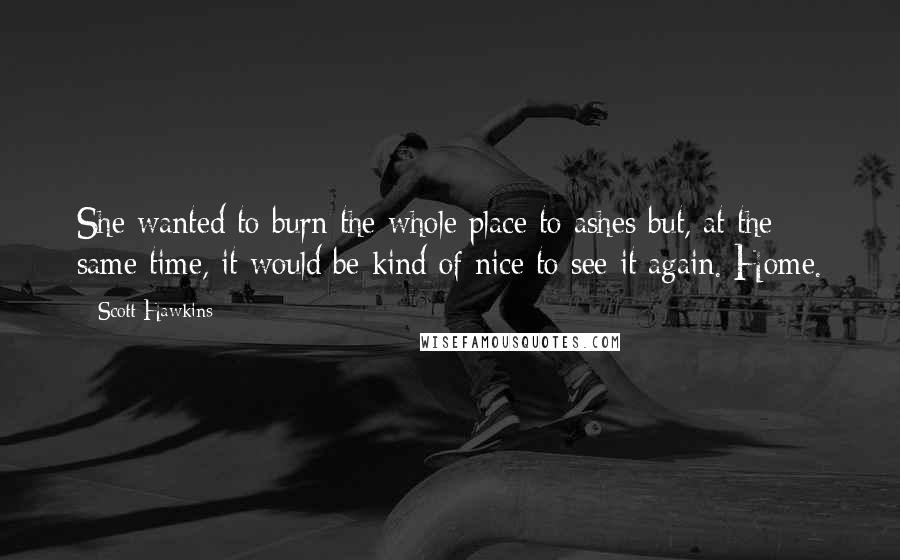 Scott Hawkins Quotes: She wanted to burn the whole place to ashes but, at the same time, it would be kind of nice to see it again. Home.