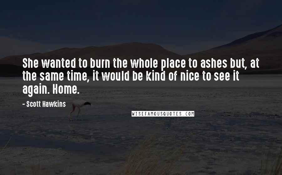 Scott Hawkins Quotes: She wanted to burn the whole place to ashes but, at the same time, it would be kind of nice to see it again. Home.