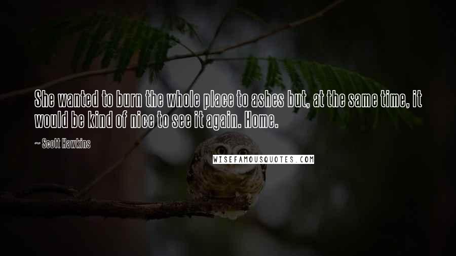 Scott Hawkins Quotes: She wanted to burn the whole place to ashes but, at the same time, it would be kind of nice to see it again. Home.