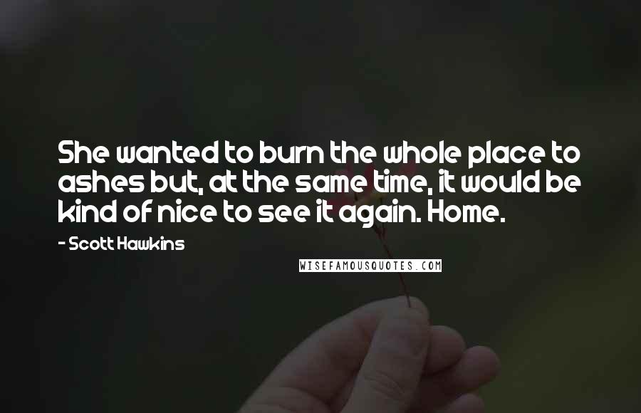 Scott Hawkins Quotes: She wanted to burn the whole place to ashes but, at the same time, it would be kind of nice to see it again. Home.