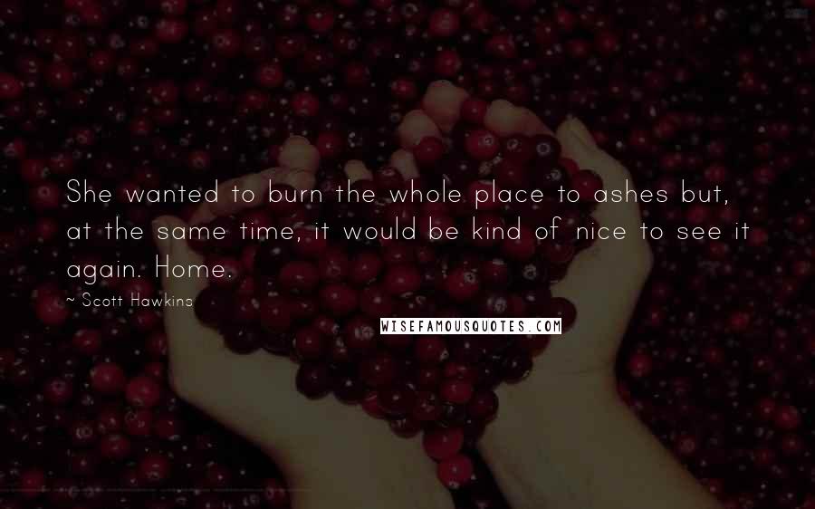 Scott Hawkins Quotes: She wanted to burn the whole place to ashes but, at the same time, it would be kind of nice to see it again. Home.